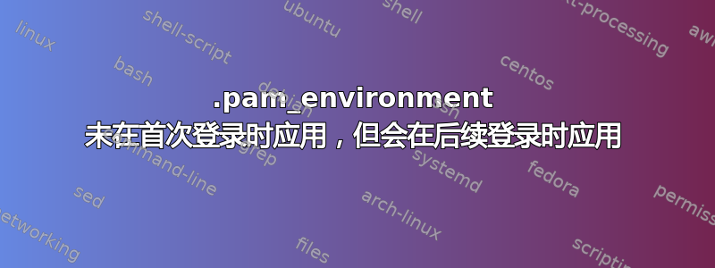 .pam_environment 未在首次登录时应用，但会在后续登录时应用