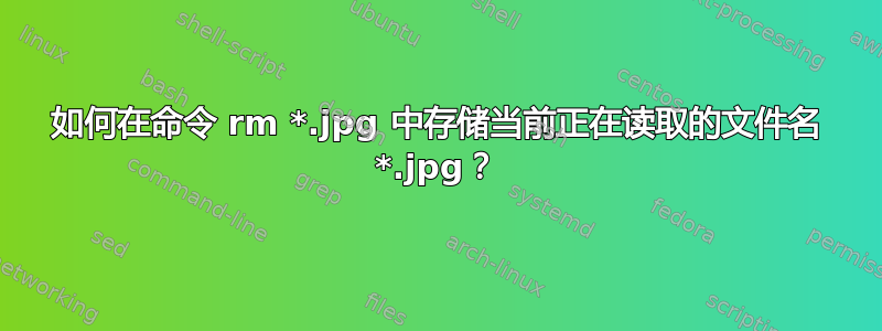 如何在命令 rm *.jpg 中存储当前正在读取的文件名 *.jpg？