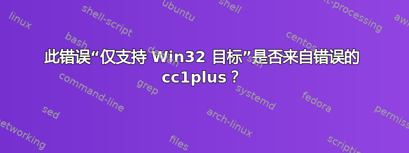 此错误“仅支持 Win32 目标”是否来自错误的 cc1plus？