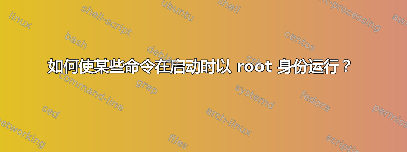 如何使某些命令在启动时以 root 身份运行？