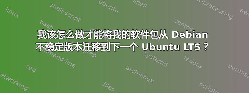 我该怎么做才能将我的软件包从 Debian 不稳定版本迁移到下一个 Ubuntu LTS？