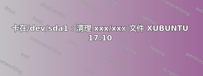 卡在/dev/sda1：清理 xxx/xxx 文件 XUBUNTU 17.10