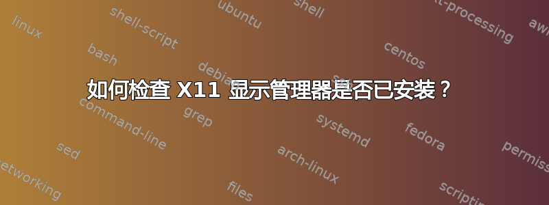 如何检查 X11 显示管理器是否已安装？