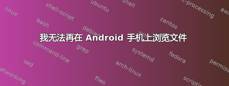 我无法再在 Android 手机上浏览文件