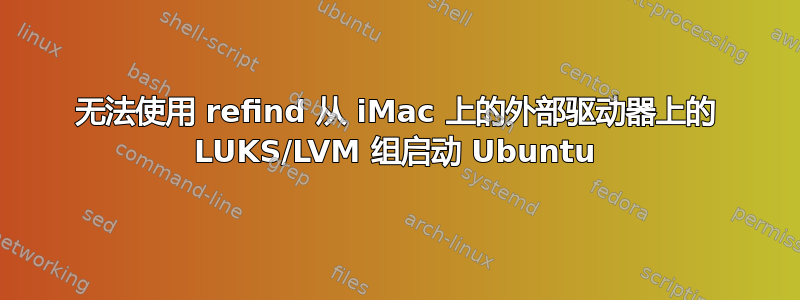 无法使用 refind 从 iMac 上的外部驱动器上的 LUKS/LVM 组启动 Ubuntu