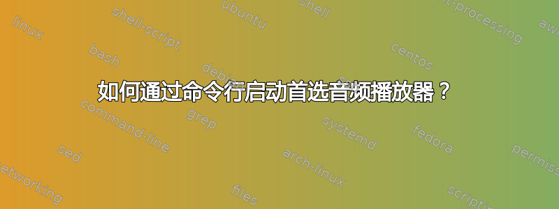 如何通过命令行启动首选音频播放器？