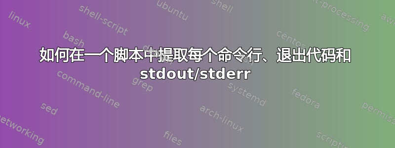 如何在一个脚本中提取每个命令行、退出代码和 stdout/stderr