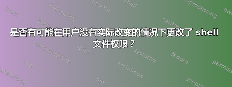 是否有可能在用户没有实际改变的情况下更改了 shell 文件权限？