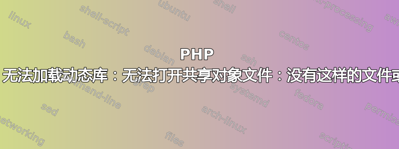 PHP 启动：无法加载动态库：无法打开共享对象文件：没有这样的文件或目录