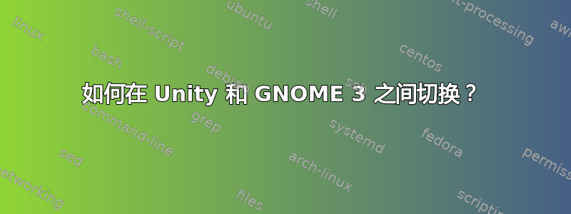 如何在 Unity 和 GNOME 3 之间切换？