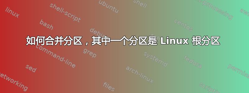 如何合并分区，其中一个分区是 Linux 根分区