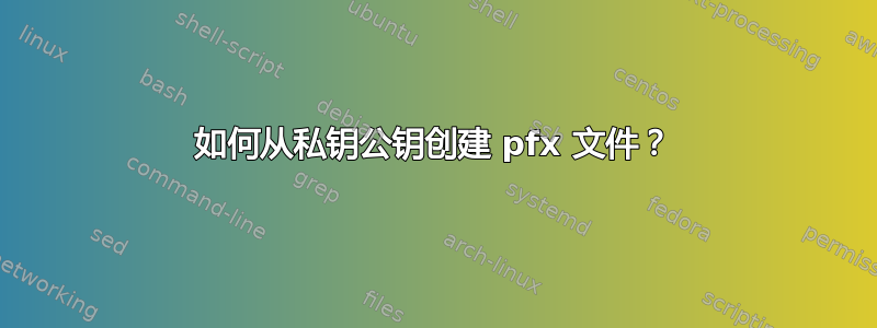 如何从私钥公钥创建 pfx 文件？