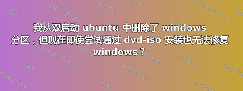 我从双启动 ubuntu 中删除了 windows 分区，但现在即使尝试通过 dvd-iso 安装也无法修复 windows？