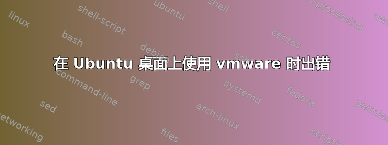 在 Ubuntu 桌面上使用 vmware 时出错