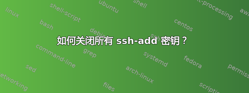 如何关闭所有 ssh-add 密钥？