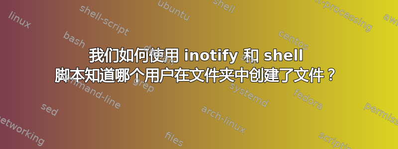 我们如何使用 inotify 和 shell 脚本知道哪个用户在文件夹中创建了文件？