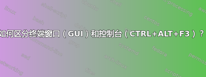 如何区分终端窗口（GUI）和控制台（CTRL+ALT+F3）？