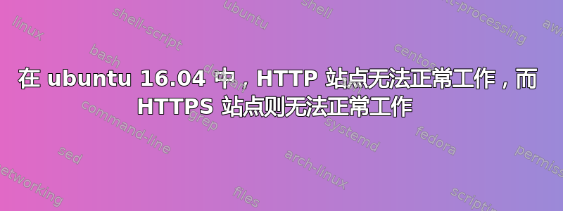 在 ubuntu 16.04 中，HTTP 站点无法正常工作，而 HTTPS 站点则无法正常工作 