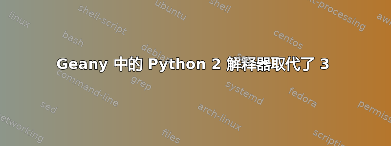 Geany 中的 Python 2 解释器取代了 3