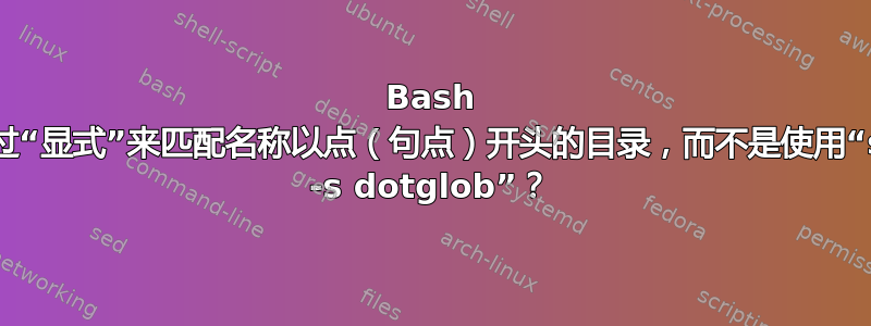 Bash 模式通过“显式”来匹配名称以点（句点）开头的目录，而不是使用“shopt -s dotglob”？