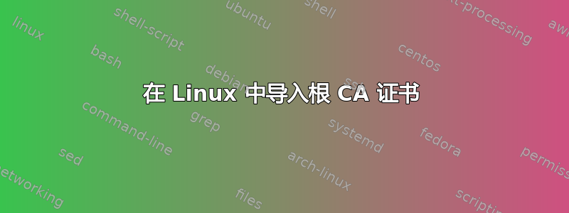 在 Linux 中导入根 CA 证书