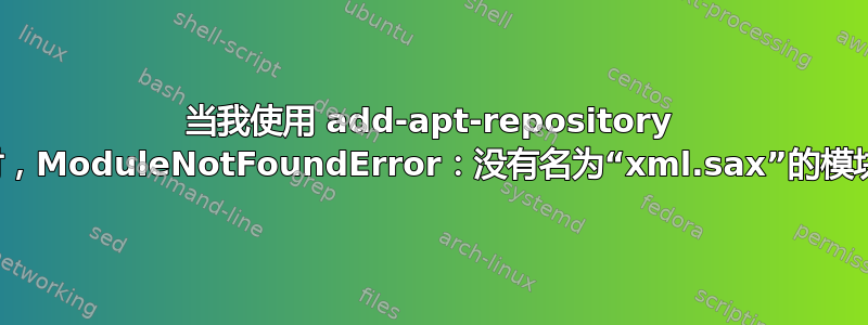 当我使用 add-apt-repository 时，ModuleNotFoundError：没有名为“xml.sax”的模块