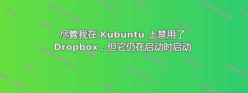 尽管我在 Kubuntu 上禁用了 Dropbox，但它仍在启动时启动