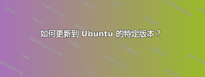 如何更新到 Ubuntu 的特定版本？