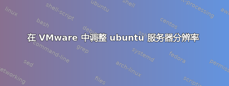 在 VMware 中调整 ubuntu 服务器分辨率