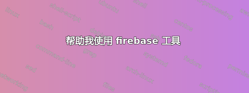 帮助我使用 firebase 工具