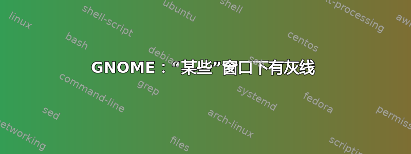 GNOME：“某些”窗口下有灰线