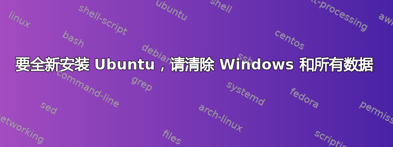 要全新安装 Ubuntu，请清除 Windows 和所有数据