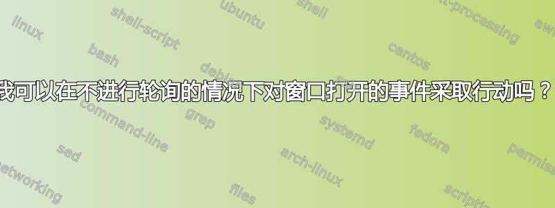 我可以在不进行轮询的情况下对窗口打开的事件采取行动吗？