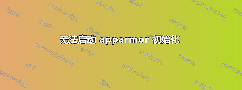 无法启动 apparmor 初始化