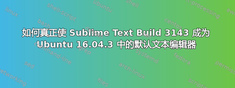 如何真正使 Sublime Text Build 3143 成为 Ubuntu 16.04.3 中的默认文本编辑器