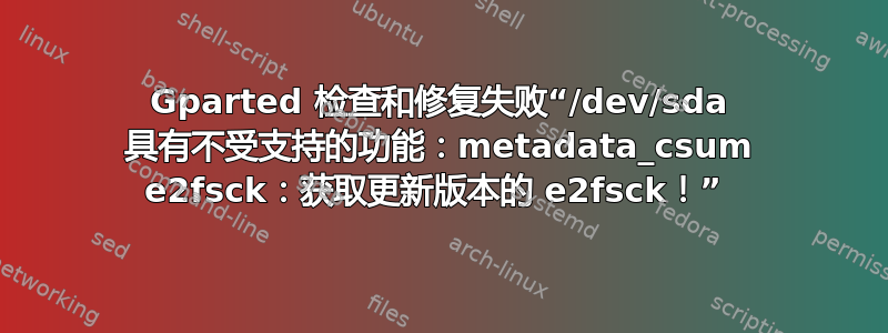 Gparted 检查和修复失败“/dev/sda 具有不受支持的功能：metadata_csum e2fsck：获取更新版本的 e2fsck！” 