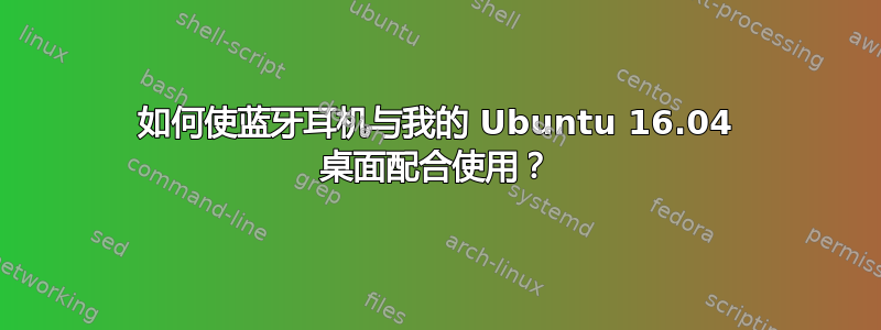 如何使蓝牙耳机与我的 Ubuntu 16.04 桌面配合使用？