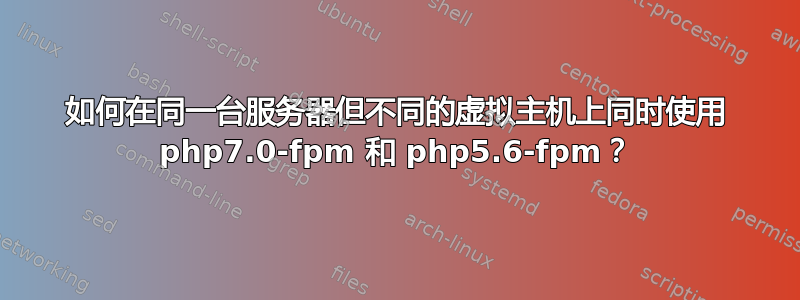 如何在同一台服务器但不同的虚拟主机上同时使用 php7.0-fpm 和 php5.6-fpm？