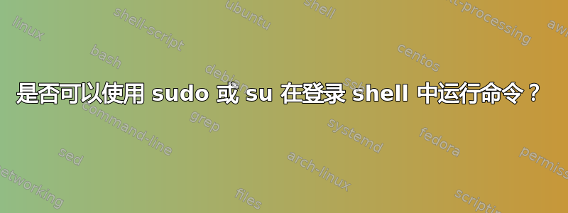 是否可以使用 sudo 或 su 在登录 shell 中运行命令？