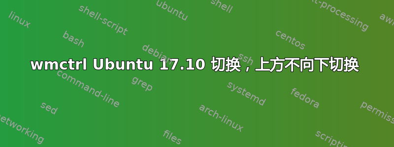 wmctrl Ubuntu 17.10 切换，上方不向下切换