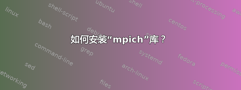 如何安装“mpich”库？