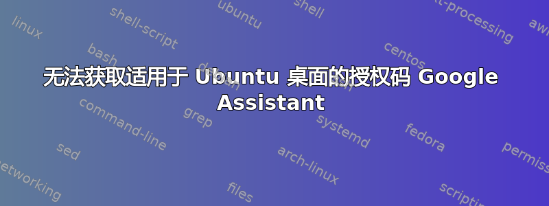 无法获取适用于 Ubuntu 桌面的授权码 Google Assistant