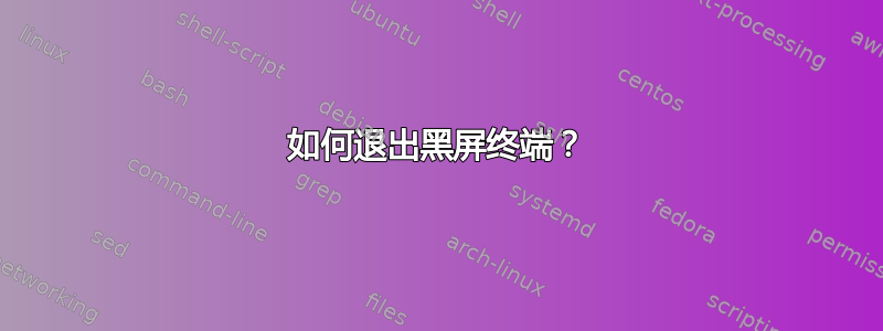 如何退出黑屏终端？