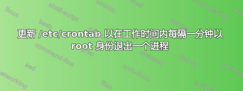 更新 /etc/crontab 以在工作时间内每隔一分钟以 root 身份退出一个进程