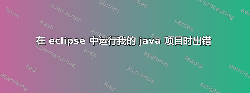 在 eclipse 中运行我的 java 项目时出错