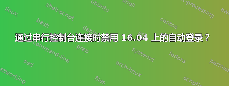 通过串行控制台连接时禁用 16.04 上的自动登录？