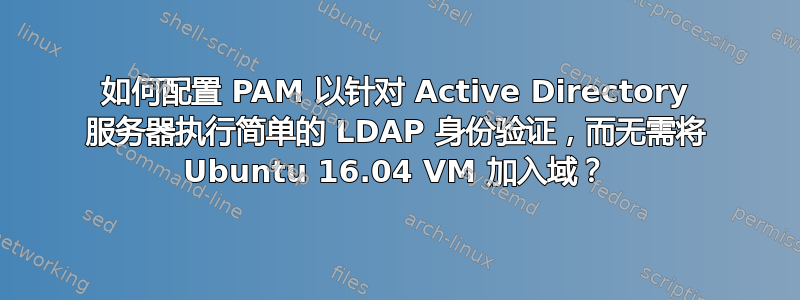 如何配置 PAM 以针对 Active Directory 服务器执行简单的 LDAP 身份验证，而无需将 Ubuntu 16.04 VM 加入域？