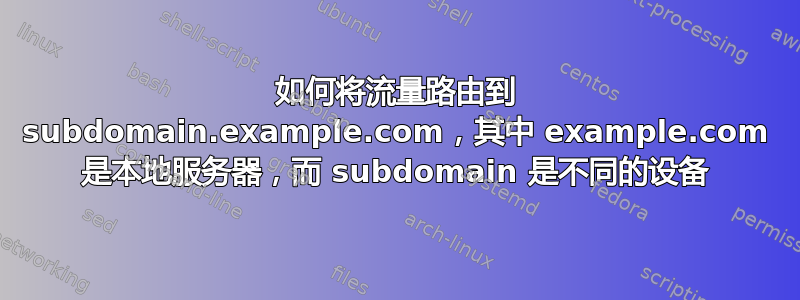 如何将流量路由到 subdomain.example.com，其中 example.com 是本地服务器，而 subdomain 是不同的设备