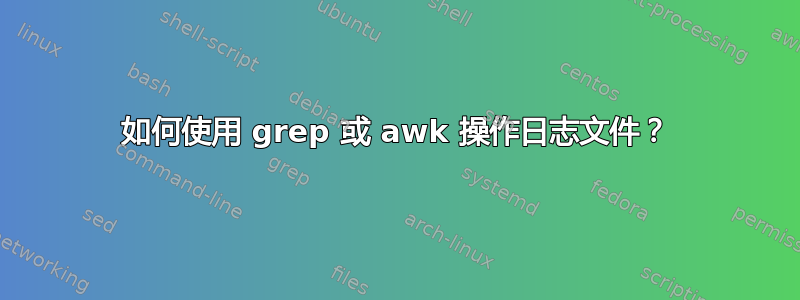 如何使用 grep 或 awk 操作日志文件？