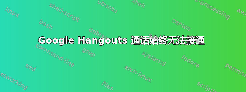 Google Hangouts 通话始终无法接通